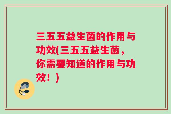 三五五益生菌的作用与功效(三五五益生菌，你需要知道的作用与功效！)