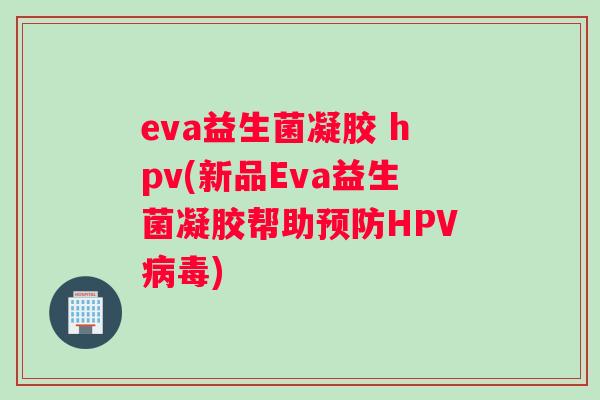 eva益生菌凝胶 hpv(新品Eva益生菌凝胶帮助预防HPV病毒)