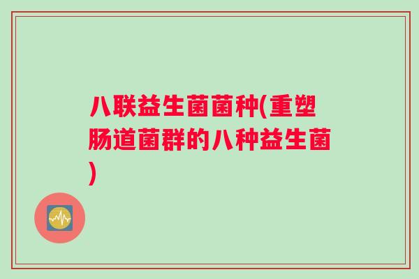 八联益生菌菌种(重塑肠道菌群的八种益生菌)