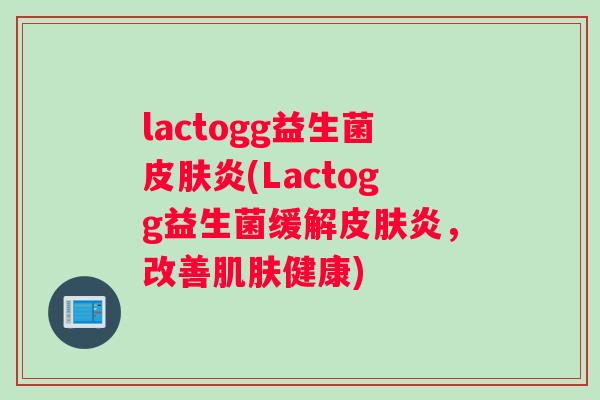 lactogg益生菌皮肤炎(Lactogg益生菌缓解皮肤炎，改善肌肤健康)
