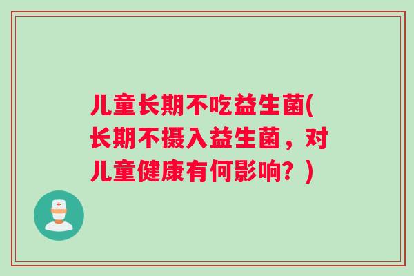 儿童长期不吃益生菌(长期不摄入益生菌，对儿童健康有何影响？)