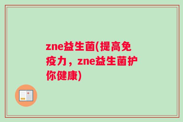zne益生菌(提高免疫力，zne益生菌护你健康)