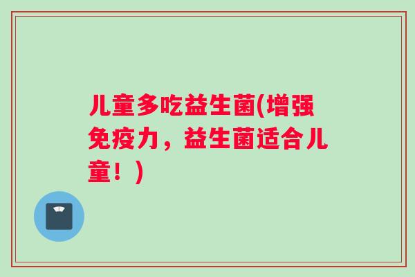 儿童多吃益生菌(增强免疫力，益生菌适合儿童！)