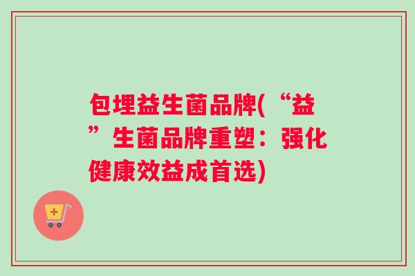 包埋益生菌品牌(“益”生菌品牌重塑：强化健康效益成首选)