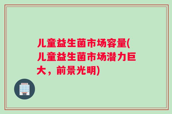 儿童益生菌市场容量(儿童益生菌市场潜力巨大，前景光明)