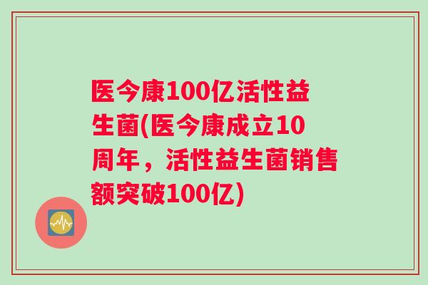 医今康100亿活性益生菌(医今康成立10周年，活性益生菌销售额突破100亿)