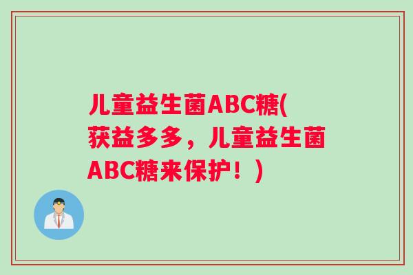 儿童益生菌ABC糖(获益多多，儿童益生菌ABC糖来保护！)