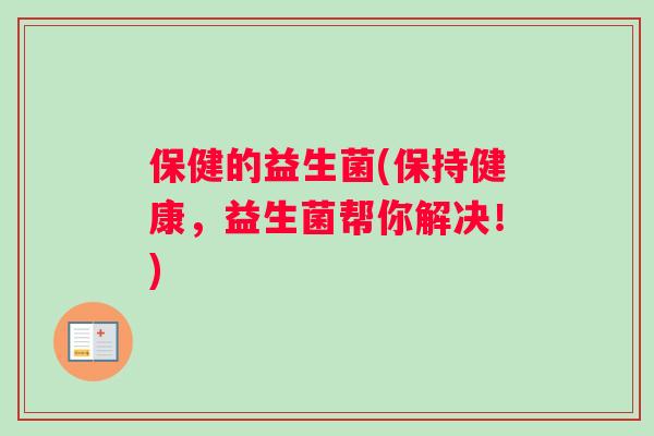 保健的益生菌(保持健康，益生菌帮你解决！)