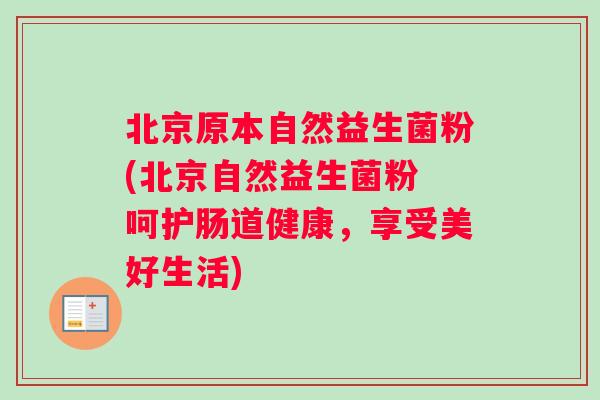 北京原本自然益生菌粉(北京自然益生菌粉 呵护肠道健康，享受美好生活)