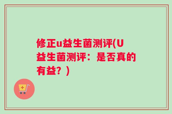 修正u益生菌测评(U益生菌测评：是否真的有益？)
