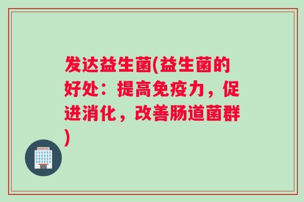 发达益生菌(益生菌的好处：提高免疫力，促进消化，改善肠道菌群)