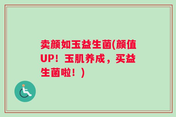 卖颜如玉益生菌(颜值UP！玉肌养成，买益生菌啦！)