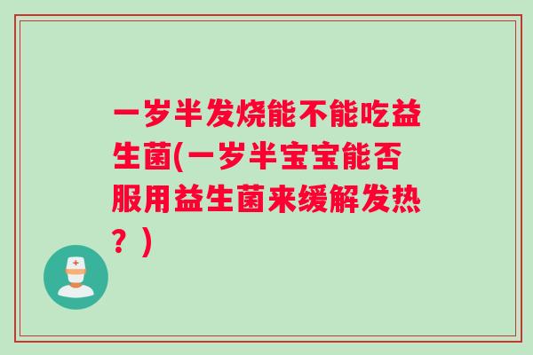 一岁半发烧能不能吃益生菌(一岁半宝宝能否服用益生菌来缓解发热？)