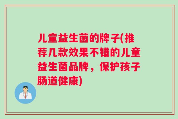 儿童益生菌的牌子(推荐几款效果不错的儿童益生菌品牌，保护孩子肠道健康)