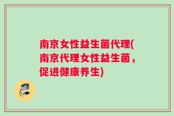 南京女性益生菌代理(南京代理女性益生菌，促进健康养生)