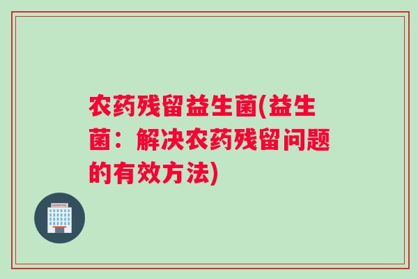 农药残留益生菌(益生菌：解决农药残留问题的有效方法)