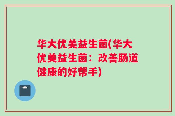 华大优美益生菌(华大优美益生菌：改善肠道健康的好帮手)