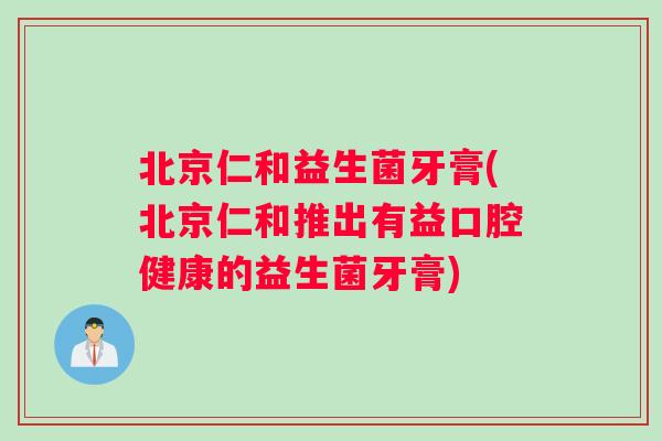 北京仁和益生菌牙膏(北京仁和推出有益口腔健康的益生菌牙膏)