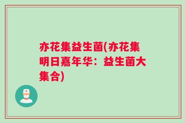 亦花集益生菌(亦花集明日嘉年华：益生菌大集合)