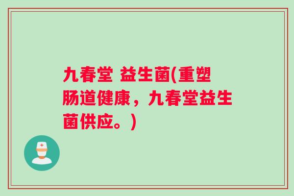 九春堂 益生菌(重塑肠道健康，九春堂益生菌供应。)