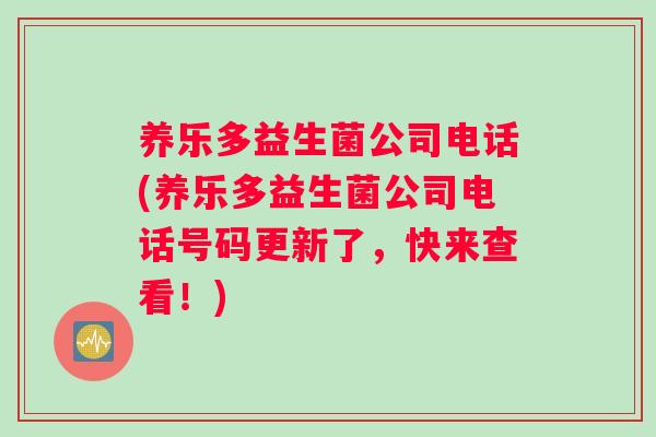 养乐多益生菌公司电话(养乐多益生菌公司电话号码更新了，快来查看！)