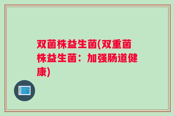 双菌株益生菌(双重菌株益生菌：加强肠道健康)