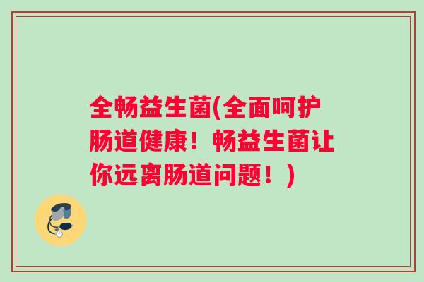 全畅益生菌(全面呵护肠道健康！畅益生菌让你远离肠道问题！)
