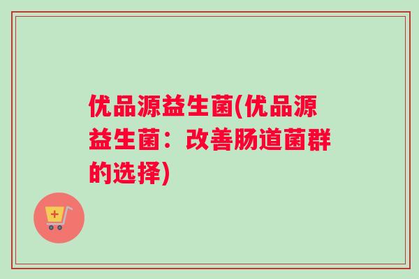 优品源益生菌(优品源益生菌：改善肠道菌群的选择)