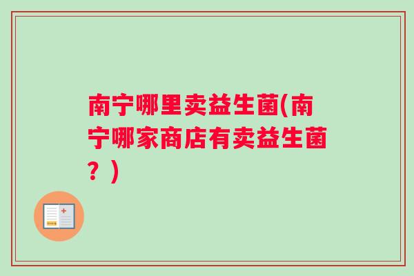 南宁哪里卖益生菌(南宁哪家商店有卖益生菌？)