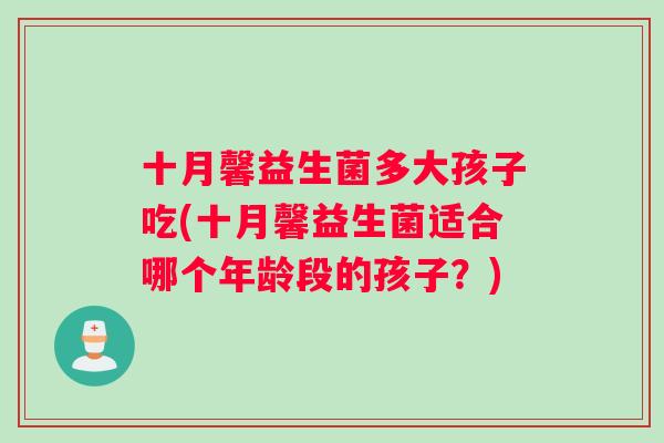 十月馨益生菌多大孩子吃(十月馨益生菌适合哪个年龄段的孩子？)