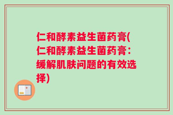 仁和酵素益生菌药膏(仁和酵素益生菌药膏：缓解肌肤问题的有效选择)