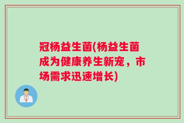 冠杨益生菌(杨益生菌成为健康养生新宠，市场需求迅速增长)