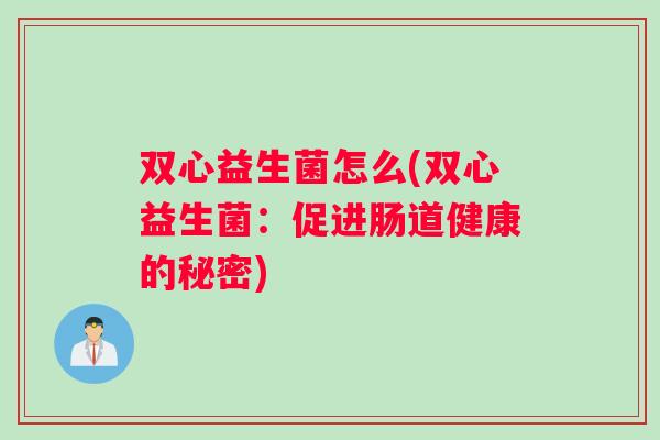 双心益生菌怎么(双心益生菌：促进肠道健康的秘密)