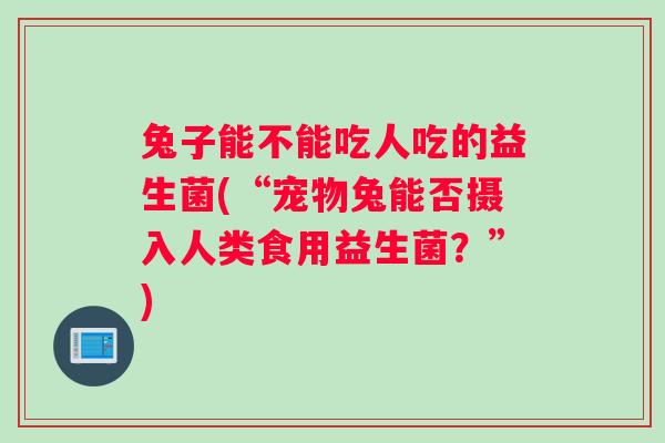 兔子能不能吃人吃的益生菌(“宠物兔能否摄入人类食用益生菌？”)