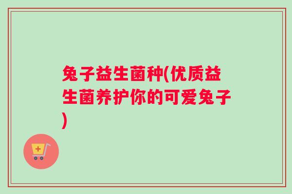 兔子益生菌种(优质益生菌养护你的可爱兔子)