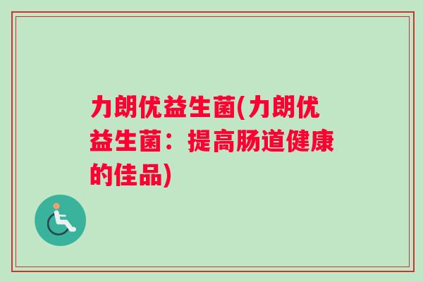 力朗优益生菌(力朗优益生菌：提高肠道健康的佳品)