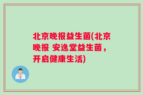 北京晚报益生菌(北京晚报 安逸堂益生菌，开启健康生活)