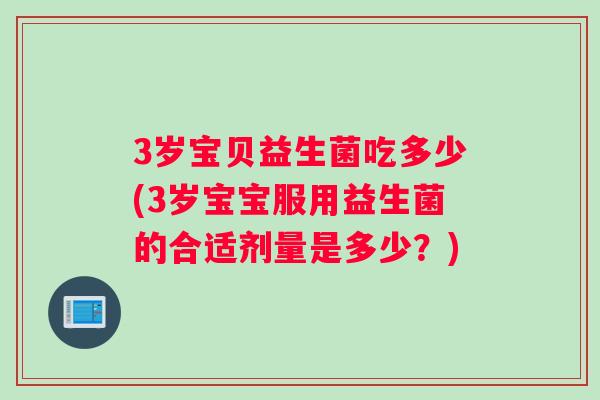 3岁宝贝益生菌吃多少(3岁宝宝服用益生菌的合适剂量是多少？)