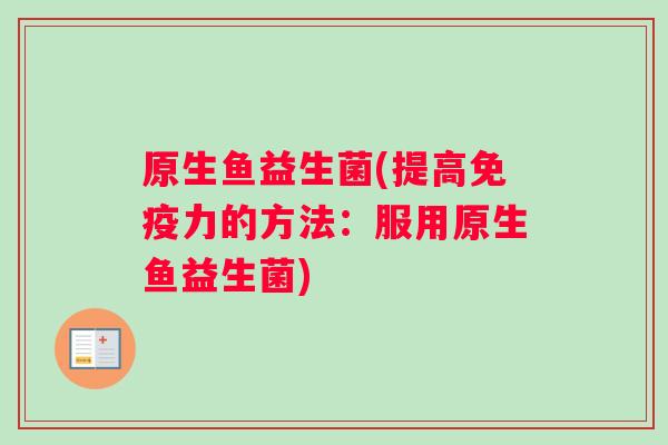 原生鱼益生菌(提高免疫力的方法：服用原生鱼益生菌)