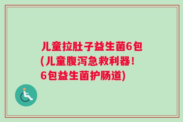 儿童拉肚子益生菌6包(儿童腹泻急救利器！6包益生菌护肠道)