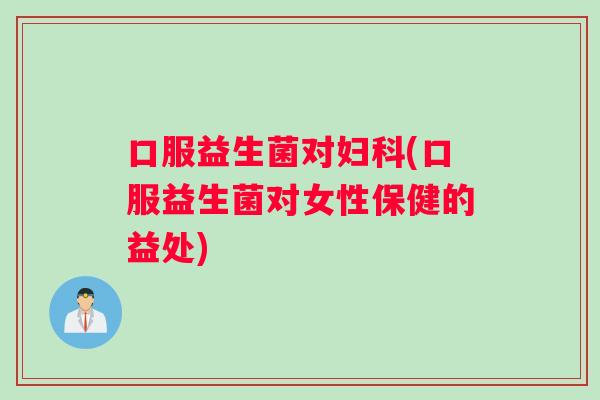 口服益生菌对妇科(口服益生菌对女性保健的益处)