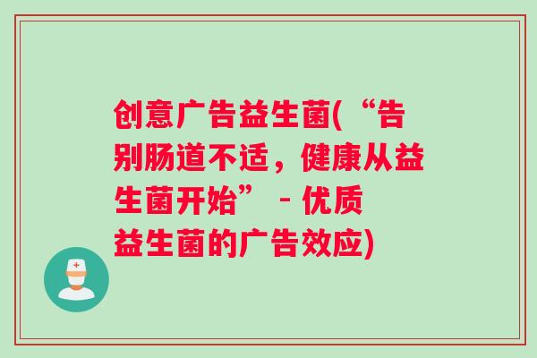 创意广告益生菌(“告别肠道不适，健康从益生菌开始” - 优质益生菌的广告效应)