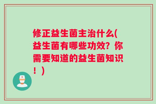 修正益生菌主治什么(益生菌有哪些功效？你需要知道的益生菌知识！)