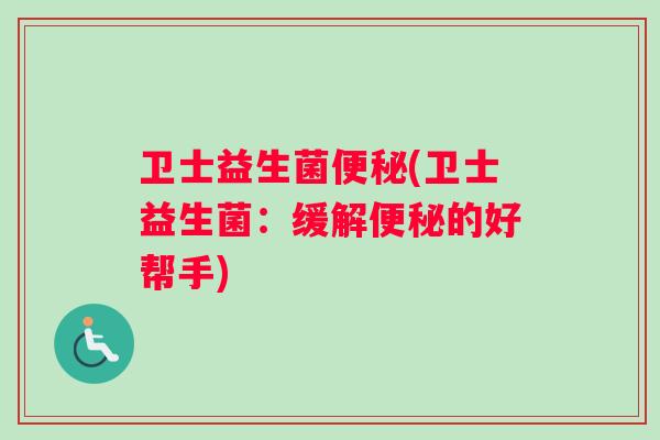 卫士益生菌便秘(卫士益生菌：缓解便秘的好帮手)