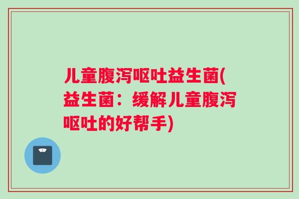 儿童腹泻呕吐益生菌(益生菌：缓解儿童腹泻呕吐的好帮手)