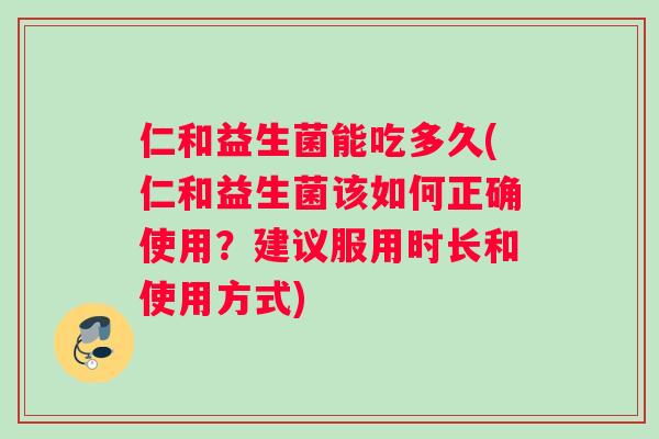 仁和益生菌能吃多久(仁和益生菌该如何正确使用？建议服用时长和使用方式)