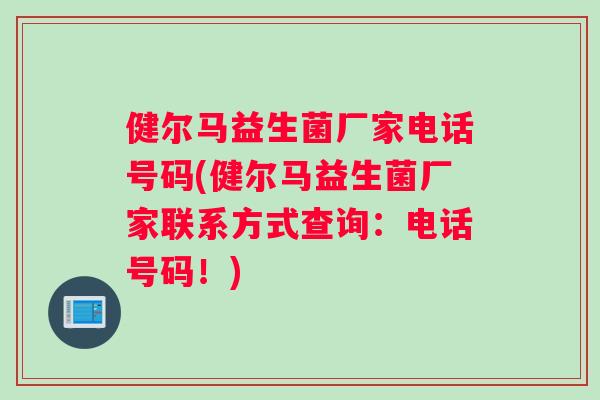 健尔马益生菌厂家电话号码(健尔马益生菌厂家联系方式查询：电话号码！)