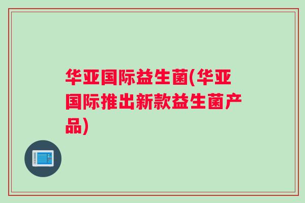 华亚国际益生菌(华亚国际推出新款益生菌产品)