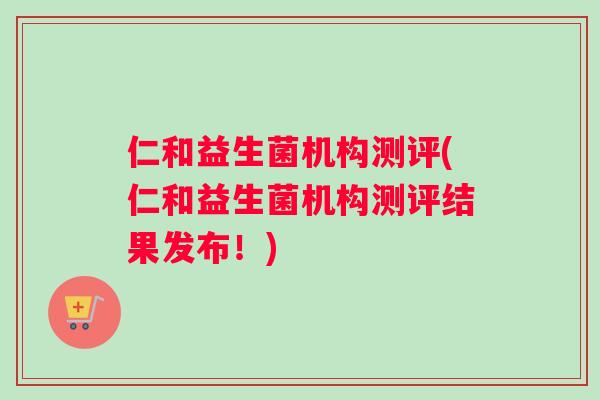仁和益生菌机构测评(仁和益生菌机构测评结果发布！)