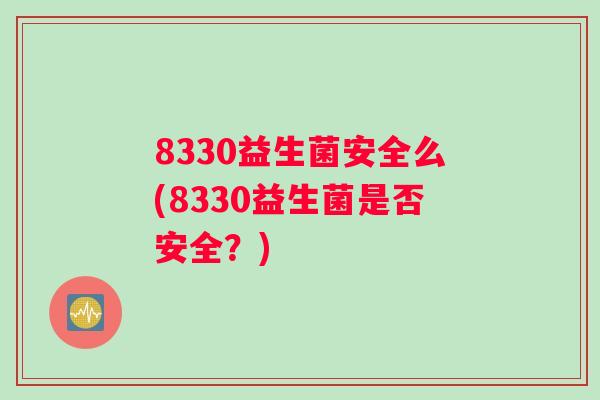 8330益生菌安全么(8330益生菌是否安全？)